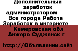 Дополнительный заработок администратором!!!! - Все города Работа » Заработок в интернете   . Кемеровская обл.,Анжеро-Судженск г.